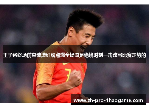 王子铭终场前突破造红牌点燃全场国足绝境时刻一击改写比赛走势的 王子铭终场前突破造红牌点燃全场国足绝境时刻一击改写比赛走势的