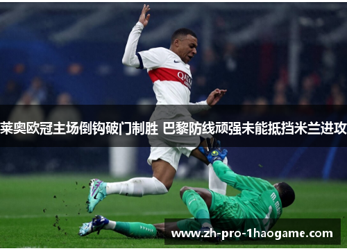 莱奥欧冠主场倒钩破门制胜 巴黎防线顽强未能抵挡米兰进攻 莱奥欧冠主场倒钩破门制胜 巴黎防线顽强未能抵挡米兰进攻