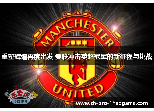 重塑辉煌再度出发 曼联冲击英超冠军的新征程与挑战