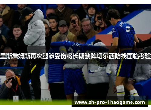 里斯詹姆斯再次腿筋受伤将长期缺阵切尔西防线面临考验