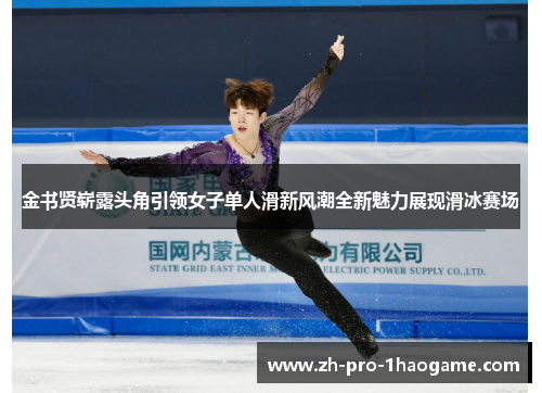 金书贤崭露头角引领女子单人滑新风潮全新魅力展现滑冰赛场