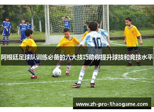阿根廷足球队训练必备的六大技巧助你提升球技和竞技水平