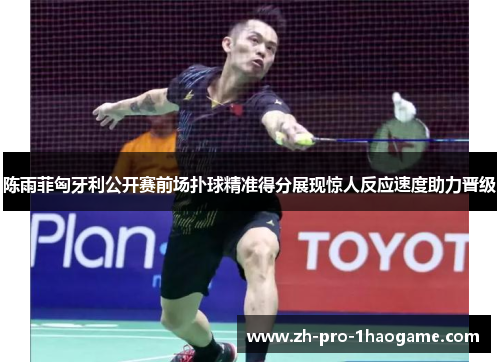 陈雨菲匈牙利公开赛前场扑球精准得分展现惊人反应速度助力晋级