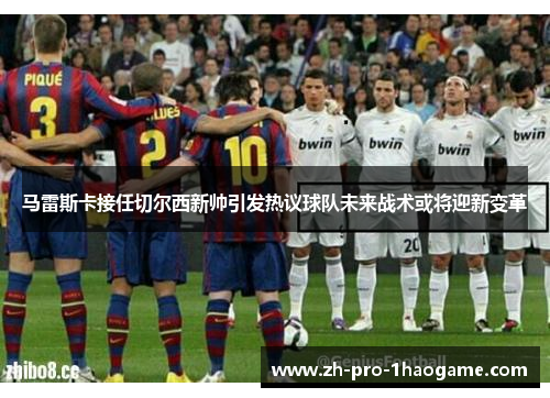 马雷斯卡接任切尔西新帅引发热议球队未来战术或将迎新变革