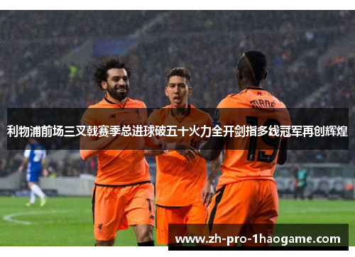 利物浦前场三叉戟赛季总进球破五十火力全开剑指多线冠军再创辉煌 利物浦前场三叉戟赛季总进球破五十火力全开剑指多线冠军再创辉煌