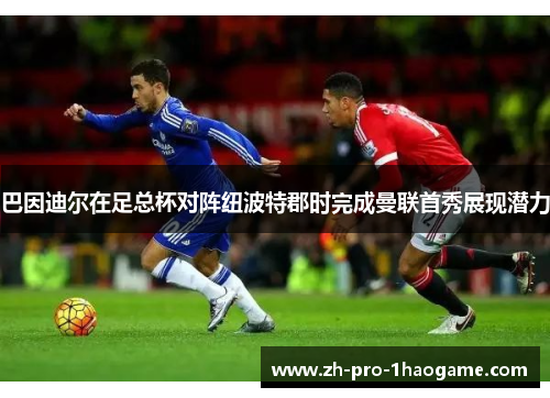 巴因迪尔在足总杯对阵纽波特郡时完成曼联首秀展现潜力 巴因迪尔在足总杯对阵纽波特郡时完成曼联首秀展现潜力