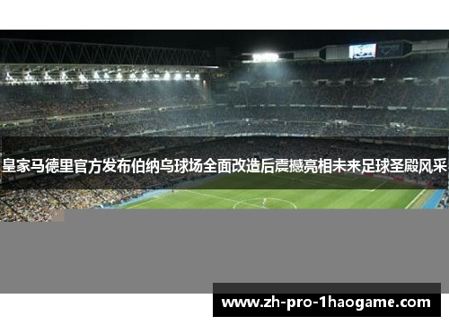 皇家马德里官方发布伯纳乌球场全面改造后震撼亮相未来足球圣殿风采 皇家马德里官方发布伯纳乌球场全面改造后震撼亮相未来足球圣殿风采