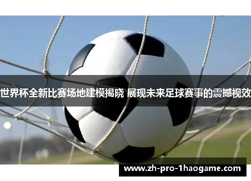 世界杯全新比赛场地建模揭晓 展现未来足球赛事的震撼视效 世界杯全新比赛场地建模揭晓 展现未来足球赛事的震撼视效