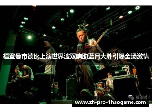 福登曼市德比上演世界波双响助蓝月大胜引爆全场激情 福登曼市德比上演世界波双响助蓝月大胜引爆全场激情